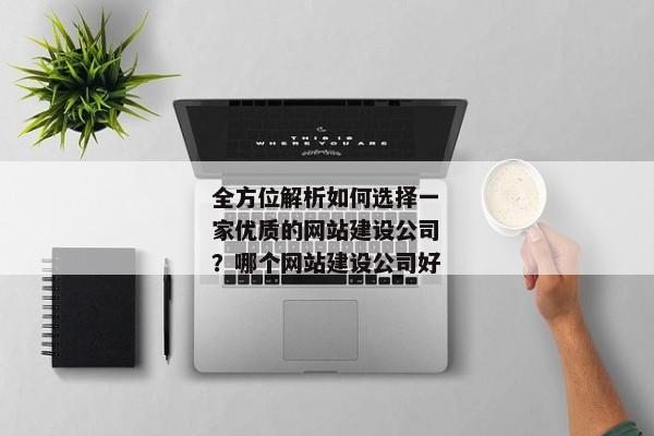 全方位解析如何選擇一家優(yōu)質(zhì)的網(wǎng)站建設公司？哪個網(wǎng)站建設公司好