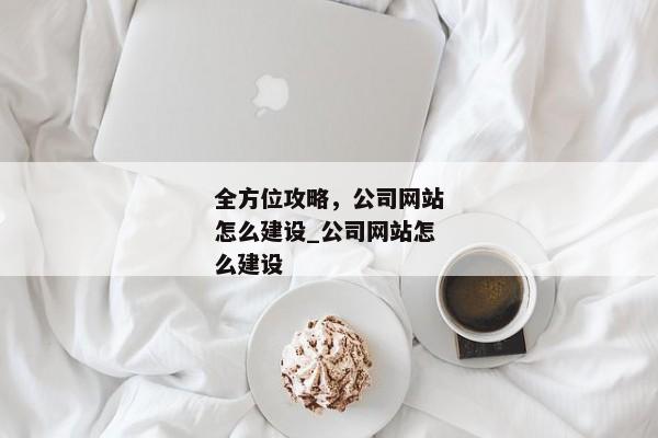 全方位攻略，公司網(wǎng)站怎么建設(shè)_公司網(wǎng)站怎么建設(shè)