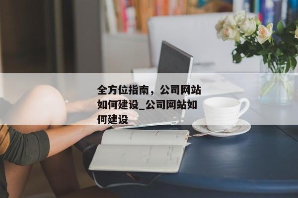 全方位指南，公司網(wǎng)站如何建設(shè)_公司網(wǎng)站如何建設(shè)