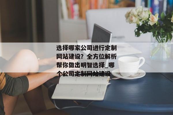 選擇哪家公司進(jìn)行定制網(wǎng)站建設(shè)？全方位解析幫你做出明智選擇_哪個(gè)公司定制網(wǎng)站建設(shè)