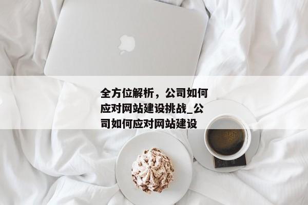 全方位解析，公司如何應對網(wǎng)站建設挑戰(zhàn)_公司如何應對網(wǎng)站建設