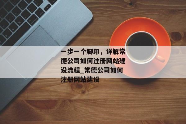 一步一個(gè)腳印，詳解常德公司如何注冊網(wǎng)站建設(shè)流程_常德公司如何注冊網(wǎng)站建設(shè)