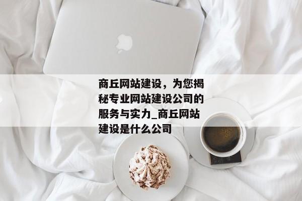 商丘網(wǎng)站建設(shè)，為您揭秘專(zhuān)業(yè)網(wǎng)站建設(shè)公司的服務(wù)與實(shí)力_商丘網(wǎng)站建設(shè)是什么公司