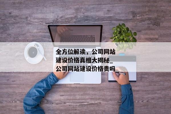 全方位解讀，公司網(wǎng)站建設(shè)價(jià)格真相大揭秘_公司網(wǎng)站建設(shè)價(jià)格貴嗎