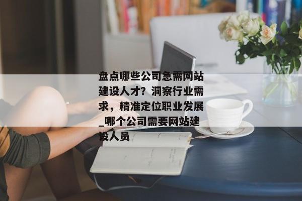 盤點哪些公司急需網(wǎng)站建設(shè)人才？洞察行業(yè)需求，精準(zhǔn)定位職業(yè)發(fā)展_哪個公司需要網(wǎng)站建設(shè)人員