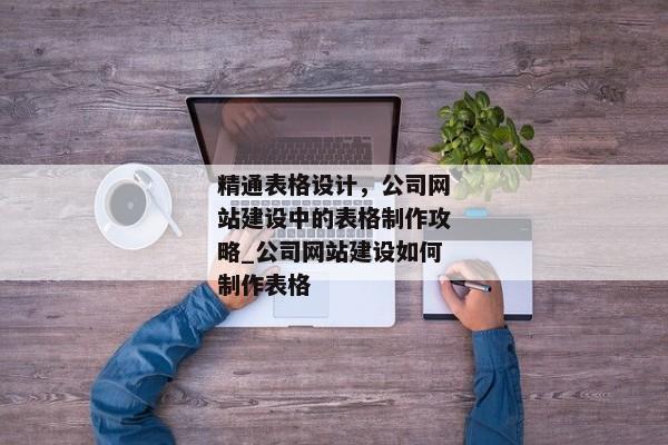 精通表格設(shè)計，公司網(wǎng)站建設(shè)中的表格制作攻略_公司網(wǎng)站建設(shè)如何制作表格