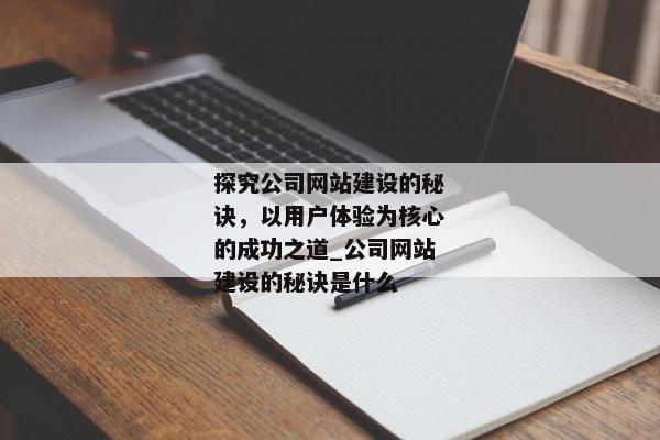 探究公司網(wǎng)站建設(shè)的秘訣，以用戶(hù)體驗(yàn)為核心的成功之道_公司網(wǎng)站建設(shè)的秘訣是什么