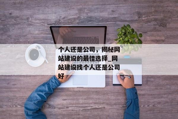個人還是公司，揭秘網(wǎng)站建設(shè)的最佳選擇_網(wǎng)站建設(shè)找個人還是公司好