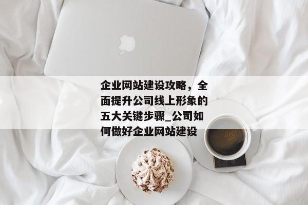 企業(yè)網(wǎng)站建設(shè)攻略，全面提升公司線上形象的五大關(guān)鍵步驟_公司如何做好企業(yè)網(wǎng)站建設(shè)