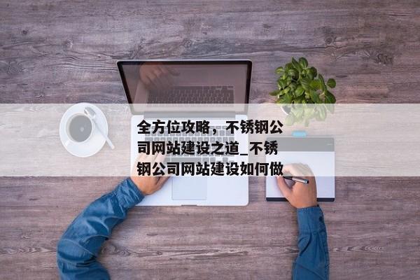 全方位攻略，不銹鋼公司網(wǎng)站建設(shè)之道_不銹鋼公司網(wǎng)站建設(shè)如何做