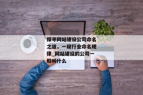 探尋網(wǎng)站建設(shè)公司命名之道，一窺行業(yè)命名規(guī)律_網(wǎng)站建設(shè)的公司一般叫什么