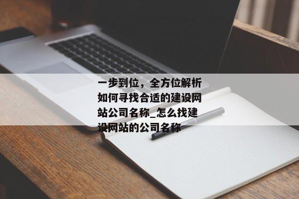 一步到位，全方位解析如何尋找合適的建設(shè)網(wǎng)站公司名稱_怎么找建設(shè)網(wǎng)站的公司名稱
