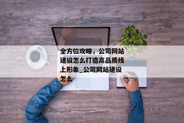 全方位攻略，公司網(wǎng)站建設怎么打造高品質(zhì)線上形象_公司網(wǎng)站建設怎么