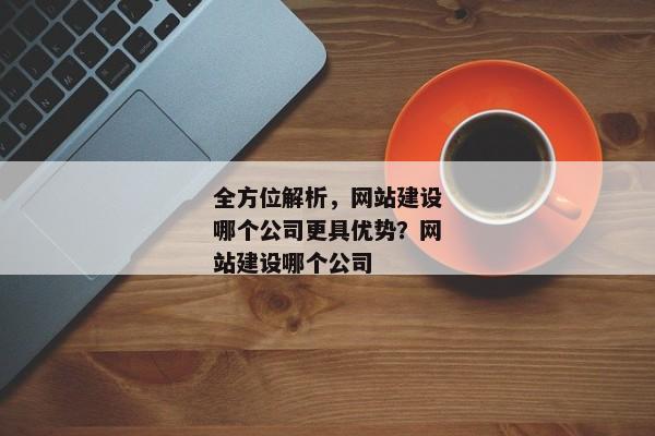 全方位解析，網(wǎng)站建設(shè)哪個(gè)公司更具優(yōu)勢？網(wǎng)站建設(shè)哪個(gè)公司