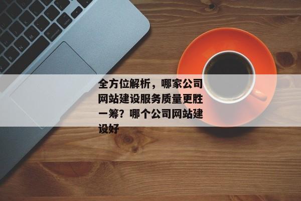 全方位解析，哪家公司網(wǎng)站建設(shè)服務(wù)質(zhì)量更勝一籌？哪個公司網(wǎng)站建設(shè)好