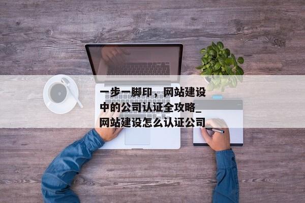 一步一腳印，網(wǎng)站建設(shè)中的公司認(rèn)證全攻略_網(wǎng)站建設(shè)怎么認(rèn)證公司