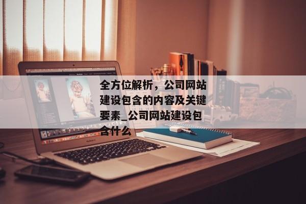 全方位解析，公司網(wǎng)站建設(shè)包含的內(nèi)容及關(guān)鍵要素_公司網(wǎng)站建設(shè)包含什么