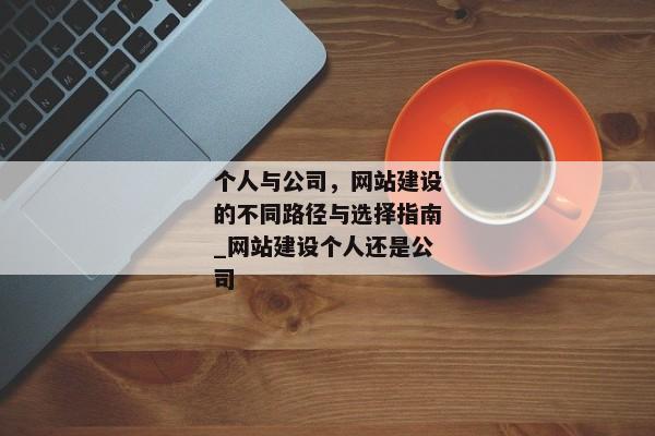 個人與公司，網(wǎng)站建設(shè)的不同路徑與選擇指南_網(wǎng)站建設(shè)個人還是公司