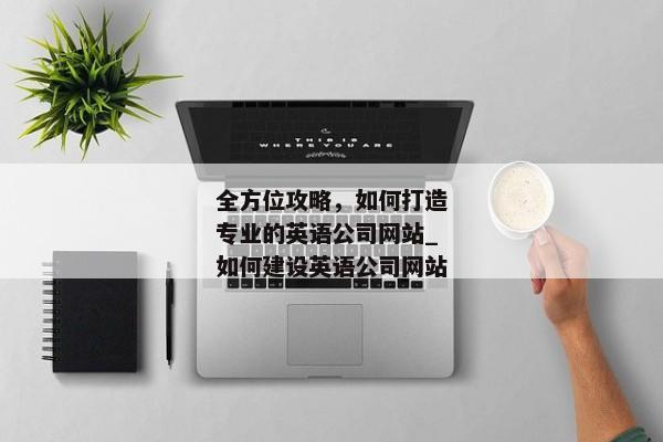 全方位攻略，如何打造專業(yè)的英語(yǔ)公司網(wǎng)站_如何建設(shè)英語(yǔ)公司網(wǎng)站
