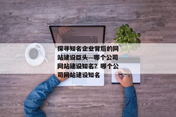 探尋知名企業(yè)背后的網(wǎng)站建設(shè)巨頭—哪個公司網(wǎng)站建設(shè)知名？哪個公司網(wǎng)站建設(shè)知名