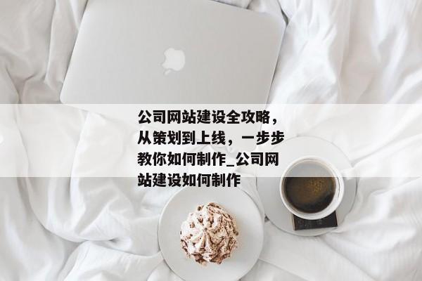 公司網站建設全攻略，從策劃到上線，一步步教你如何制作_公司網站建設如何制作