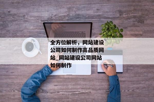 全方位解析，網(wǎng)站建設(shè)公司如何制作高品質(zhì)網(wǎng)站_網(wǎng)站建設(shè)公司網(wǎng)站如何制作