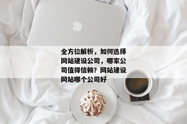 全方位解析，如何選擇網(wǎng)站建設(shè)公司，哪家公司值得信賴？網(wǎng)站建設(shè)網(wǎng)站哪個公司好