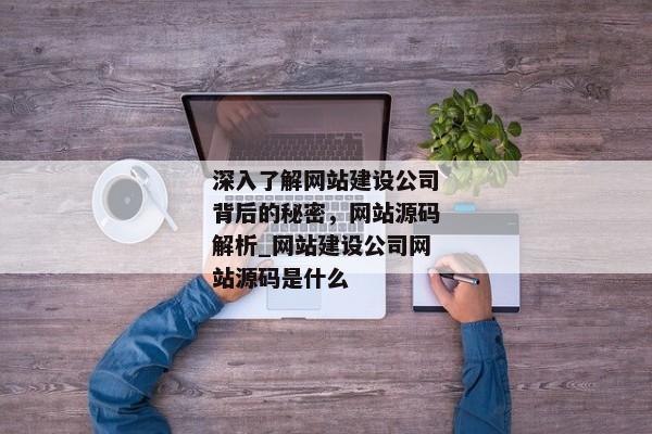 深入了解網(wǎng)站建設(shè)公司背后的秘密，網(wǎng)站源碼解析_網(wǎng)站建設(shè)公司網(wǎng)站源碼是什么