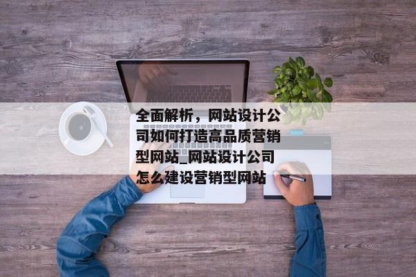全面解析，網(wǎng)站設(shè)計(jì)公司如何打造高品質(zhì)營銷型網(wǎng)站_網(wǎng)站設(shè)計(jì)公司怎么建設(shè)營銷型網(wǎng)站
