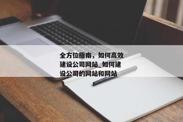 全方位指南，如何高效建設公司網(wǎng)站_如何建設公司的網(wǎng)站和網(wǎng)站
