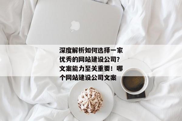 深度解析如何選擇一家優(yōu)秀的網(wǎng)站建設(shè)公司？文案能力至關(guān)重要！哪個網(wǎng)站建設(shè)公司文案