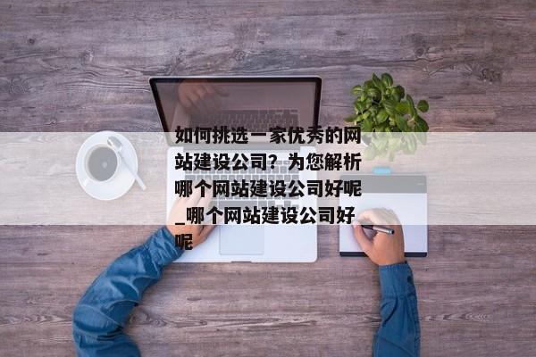 如何挑選一家優(yōu)秀的網(wǎng)站建設(shè)公司？為您解析哪個網(wǎng)站建設(shè)公司好呢_哪個網(wǎng)站建設(shè)公司好呢