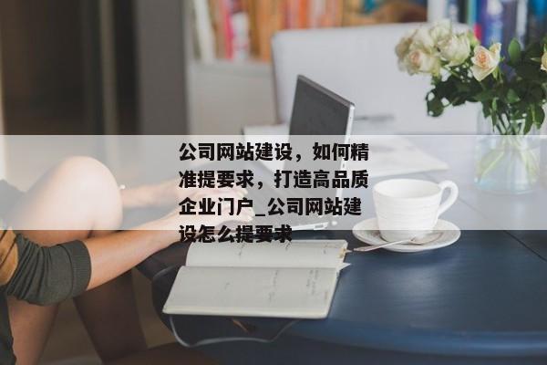 公司網(wǎng)站建設(shè)，如何精準提要求，打造高品質(zhì)企業(yè)門戶_公司網(wǎng)站建設(shè)怎么提要求