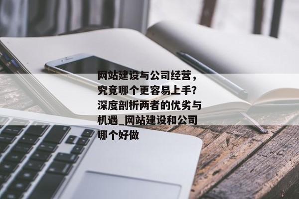 網(wǎng)站建設(shè)與公司經(jīng)營，究竟哪個更容易上手？深度剖析兩者的優(yōu)劣與機(jī)遇_網(wǎng)站建設(shè)和公司哪個好做