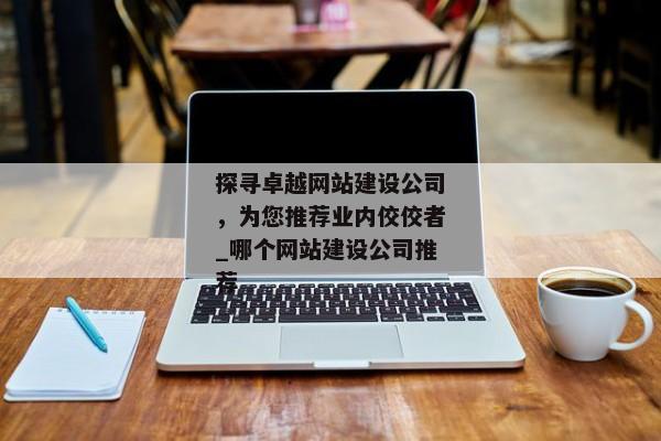 探尋卓越網(wǎng)站建設公司，為您推薦業(yè)內佼佼者_哪個網(wǎng)站建設公司推薦