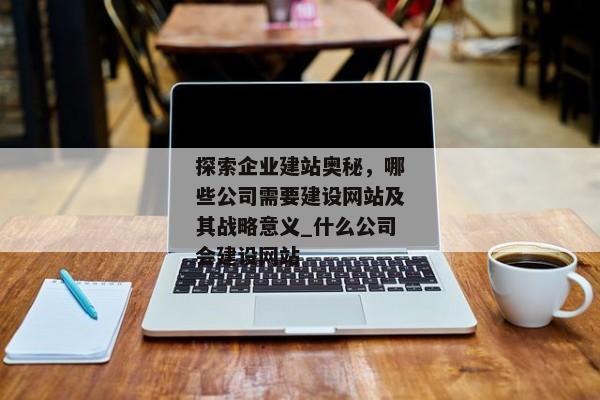 探索企業(yè)建站奧秘，哪些公司需要建設(shè)網(wǎng)站及其戰(zhàn)略意義_什么公司會建設(shè)網(wǎng)站