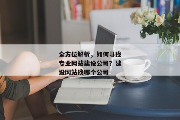 全方位解析，如何尋找專業(yè)網(wǎng)站建設(shè)公司？建設(shè)網(wǎng)站找哪個公司