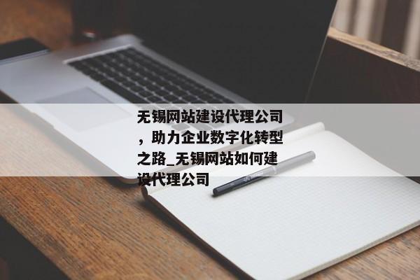 無(wú)錫網(wǎng)站建設(shè)代理公司，助力企業(yè)數(shù)字化轉(zhuǎn)型之路_無(wú)錫網(wǎng)站如何建設(shè)代理公司