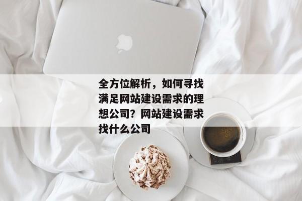 全方位解析，如何尋找滿足網(wǎng)站建設(shè)需求的理想公司？網(wǎng)站建設(shè)需求找什么公司