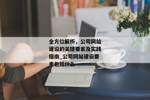 全方位解析，公司網(wǎng)站建設(shè)的關(guān)鍵要素及實(shí)踐指南_公司網(wǎng)站建設(shè)要素包括什么