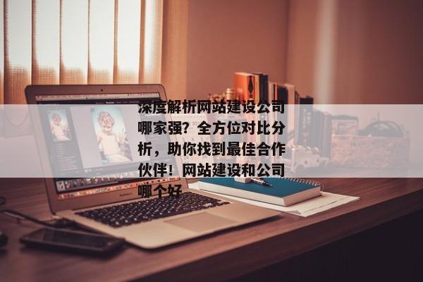 深度解析網(wǎng)站建設(shè)公司哪家強(qiáng)？全方位對(duì)比分析，助你找到最佳合作伙伴！網(wǎng)站建設(shè)和公司哪個(gè)好