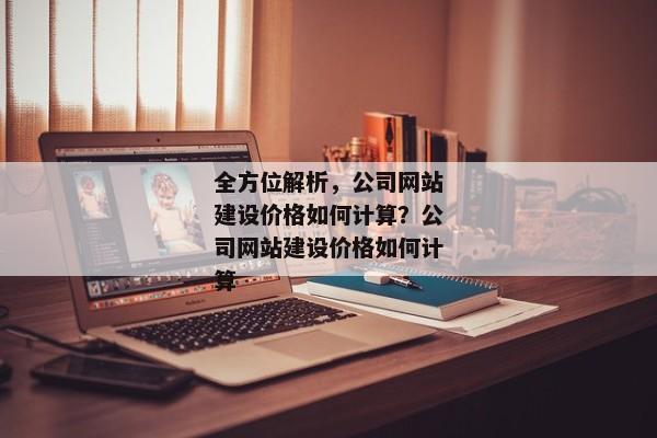 全方位解析，公司網(wǎng)站建設價格如何計算？公司網(wǎng)站建設價格如何計算