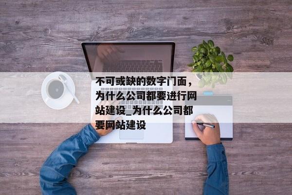 不可或缺的數(shù)字門(mén)面，為什么公司都要進(jìn)行網(wǎng)站建設(shè)_為什么公司都要網(wǎng)站建設(shè)