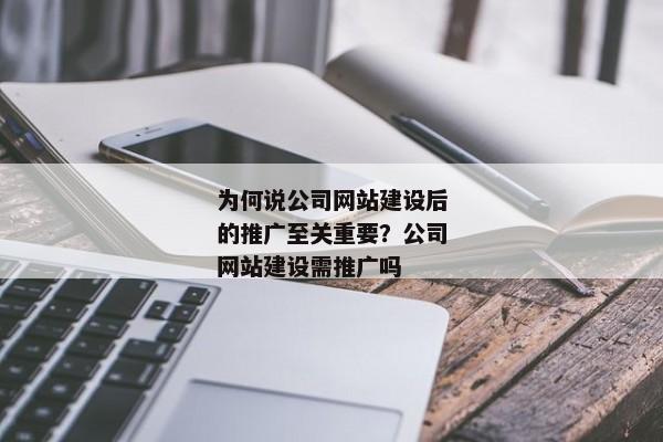 為何說(shuō)公司網(wǎng)站建設(shè)后的推廣至關(guān)重要？公司網(wǎng)站建設(shè)需推廣嗎