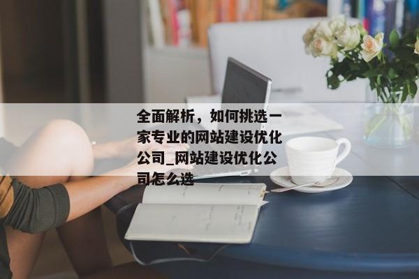 全面解析，如何挑選一家專業(yè)的網(wǎng)站建設優(yōu)化公司_網(wǎng)站建設優(yōu)化公司怎么選