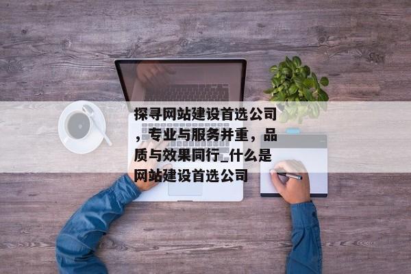 探尋網(wǎng)站建設(shè)首選公司，專業(yè)與服務(wù)并重，品質(zhì)與效果同行_什么是網(wǎng)站建設(shè)首選公司