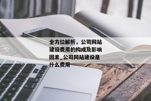 全方位解析，公司網(wǎng)站建設(shè)費用的構(gòu)成及影響因素_公司網(wǎng)站建設(shè)是什么費用