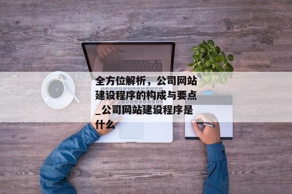 全方位解析，公司網(wǎng)站建設(shè)程序的構(gòu)成與要點(diǎn)_公司網(wǎng)站建設(shè)程序是什么