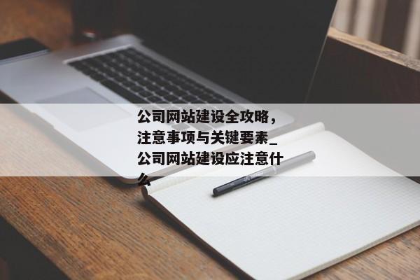 公司網(wǎng)站建設(shè)全攻略，注意事項(xiàng)與關(guān)鍵要素_公司網(wǎng)站建設(shè)應(yīng)注意什么