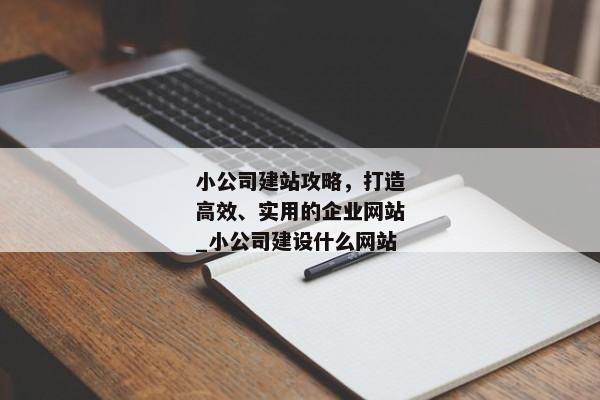 小公司建站攻略，打造高效、實(shí)用的企業(yè)網(wǎng)站_小公司建設(shè)什么網(wǎng)站